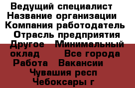 Ведущий специалист › Название организации ­ Компания-работодатель › Отрасль предприятия ­ Другое › Минимальный оклад ­ 1 - Все города Работа » Вакансии   . Чувашия респ.,Чебоксары г.